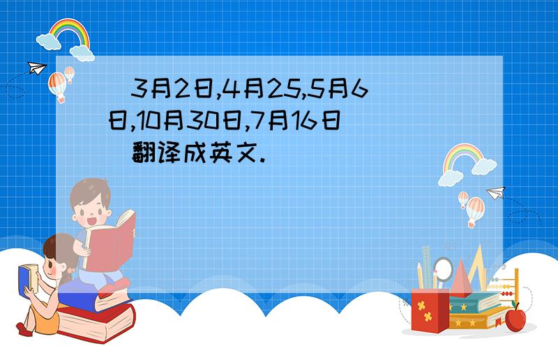 [3月2日,4月25,5月6日,10月30日,7月16日]翻译成英文.