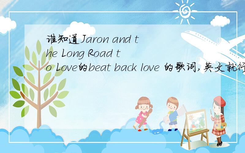 谁知道Jaron and the Long Road to Love的beat back love 的歌词,英文就行~