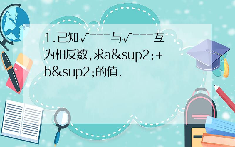 1.已知√ˉˉˉ与√ˉˉˉ互为相反数,求a²+b²的值.