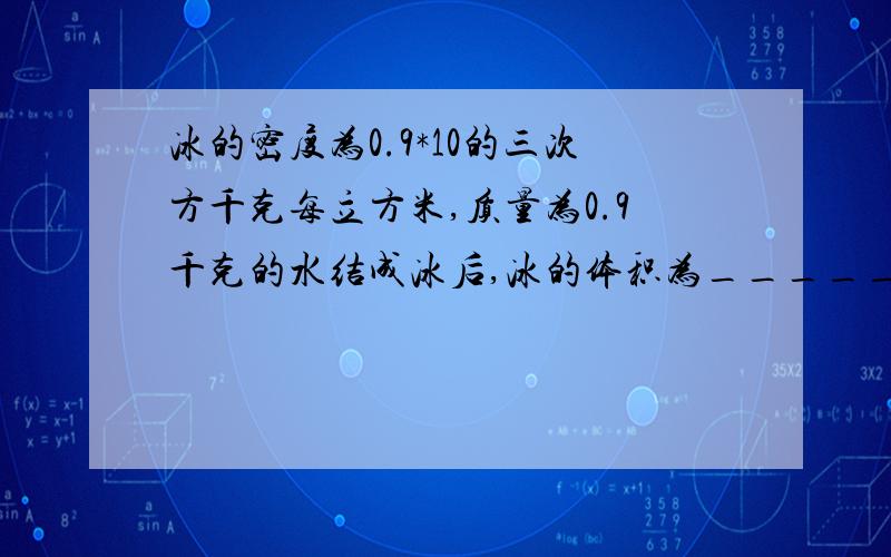 冰的密度为0.9*10的三次方千克每立方米,质量为0.9千克的水结成冰后,冰的体积为_____cm^3