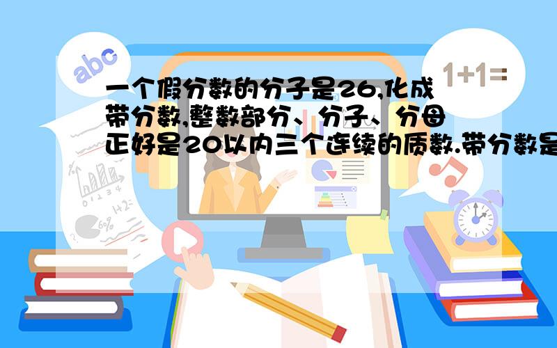 一个假分数的分子是26,化成带分数,整数部分、分子、分母正好是20以内三个连续的质数.带分数是?