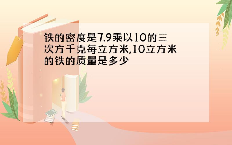 铁的密度是7.9乘以10的三次方千克每立方米,10立方米的铁的质量是多少