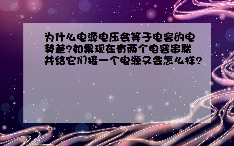 为什么电源电压会等于电容的电势差?如果现在有两个电容串联并给它们接一个电源又会怎么样?