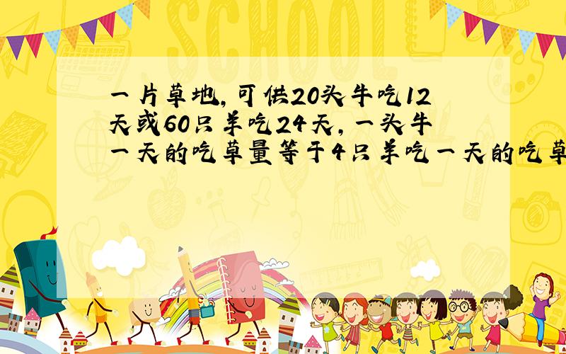 一片草地,可供20头牛吃12天或60只羊吃24天,一头牛一天的吃草量等于4只羊吃一天的吃草量,问这片草地可供12头牛与8