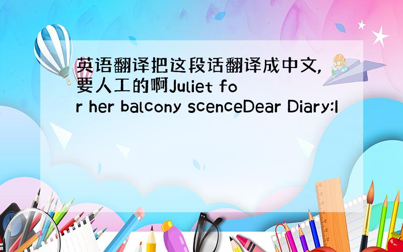 英语翻译把这段话翻译成中文,要人工的啊Juliet for her balcony scenceDear Diary:I