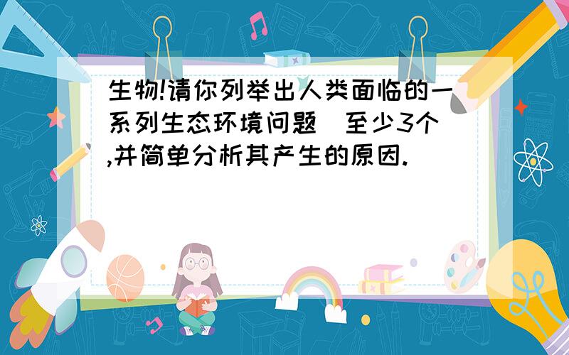 生物!请你列举出人类面临的一系列生态环境问题(至少3个),并简单分析其产生的原因.