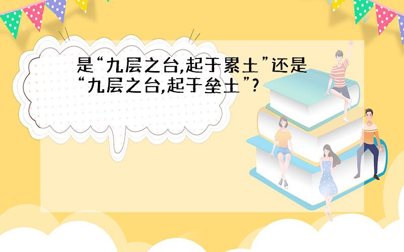 是“九层之台,起于累土”还是“九层之台,起于垒土”?