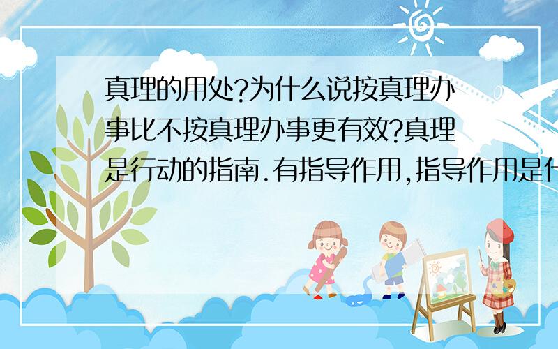 真理的用处?为什么说按真理办事比不按真理办事更有效?真理是行动的指南.有指导作用,指导作用是什么作用?