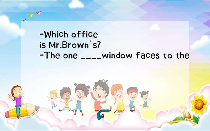 -Which office is Mr.Brown's?-The one ____window faces to the