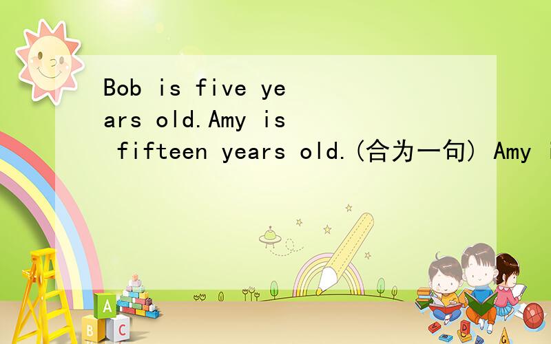 Bob is five years old.Amy is fifteen years old.(合为一句) Amy is