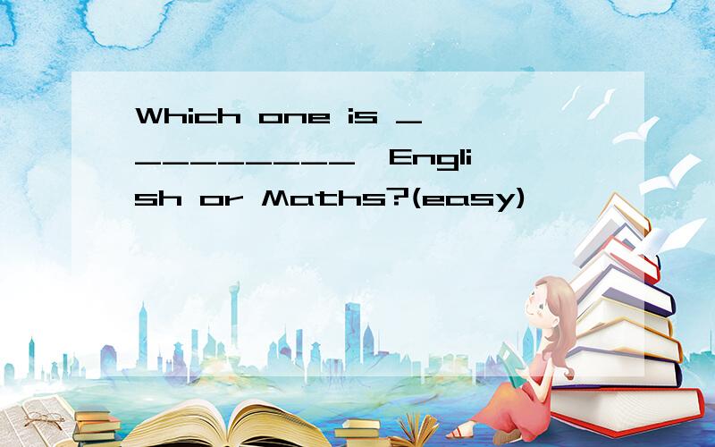 Which one is _________,English or Maths?(easy)