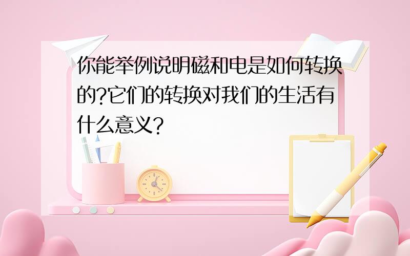 你能举例说明磁和电是如何转换的?它们的转换对我们的生活有什么意义?