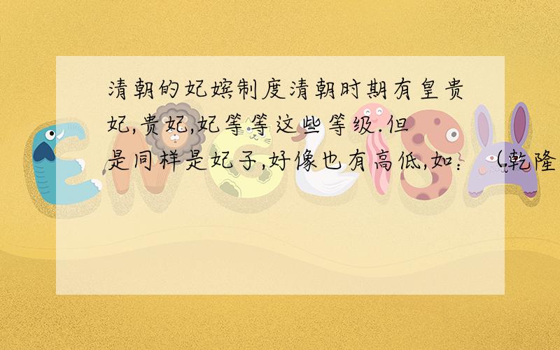 清朝的妃嫔制度清朝时期有皇贵妃,贵妃,妃等等这些等级.但是同样是妃子,好像也有高低,如：（乾隆的）容妃在后宫中地位排在第