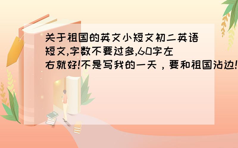 关于祖国的英文小短文初二英语短文,字数不要过多,60字左右就好!不是写我的一天，要和祖国沾边！