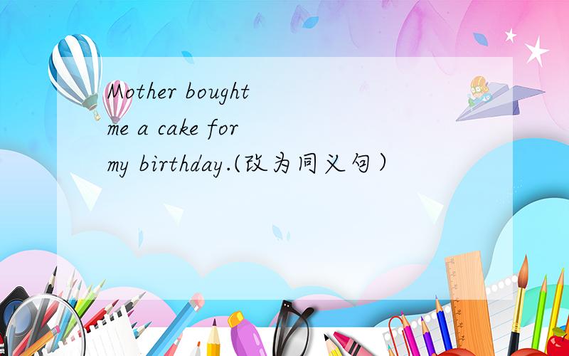 Mother bought me a cake for my birthday.(改为同义句）