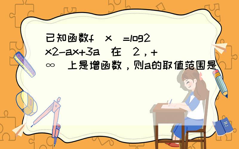 已知函数f（x）=log2（x2-ax+3a）在[2，+∞）上是增函数，则a的取值范围是（　　）