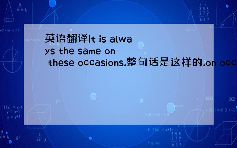 英语翻译It is always the same on these occasions.整句话是这样的.on occa