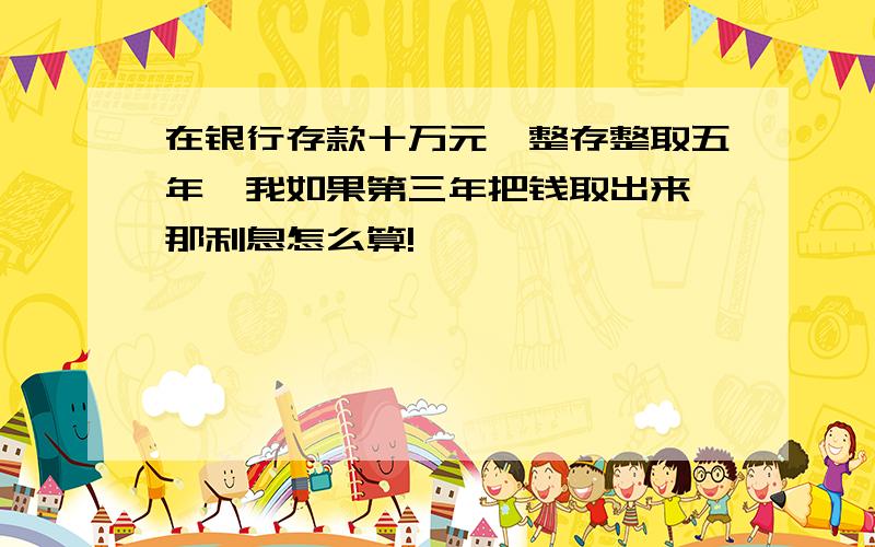 在银行存款十万元,整存整取五年,我如果第三年把钱取出来,那利息怎么算!