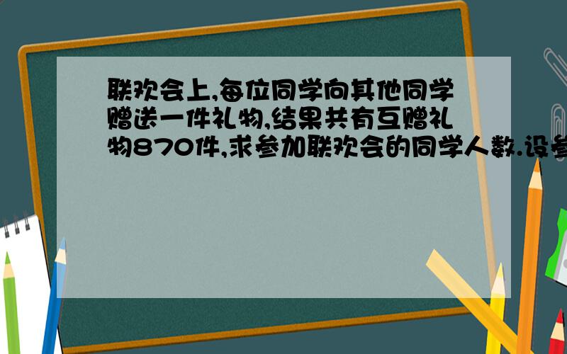 联欢会上,每位同学向其他同学赠送一件礼物,结果共有互赠礼物870件,求参加联欢会的同学人数.设参加联欢会的同学x人,那么