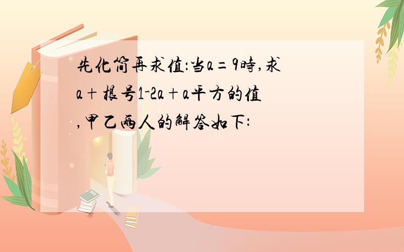 先化简再求值：当a=9时,求a+根号1-2a+a平方的值,甲乙两人的解答如下: