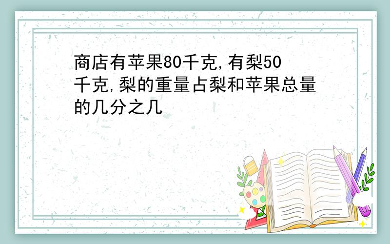 商店有苹果80千克,有梨50千克,梨的重量占梨和苹果总量的几分之几