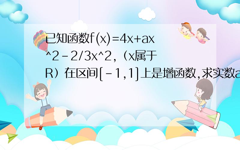 已知函数f(x)=4x+ax^2-2/3x^2,（x属于R）在区间[-1,1]上是增函数,求实数a的取值范围.用两种方法