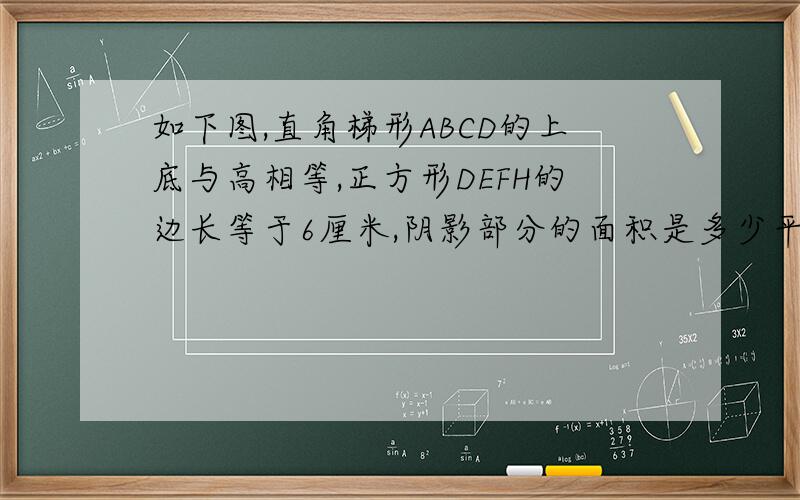 如下图,直角梯形ABCD的上底与高相等,正方形DEFH的边长等于6厘米,阴影部分的面积是多少平方厘米?