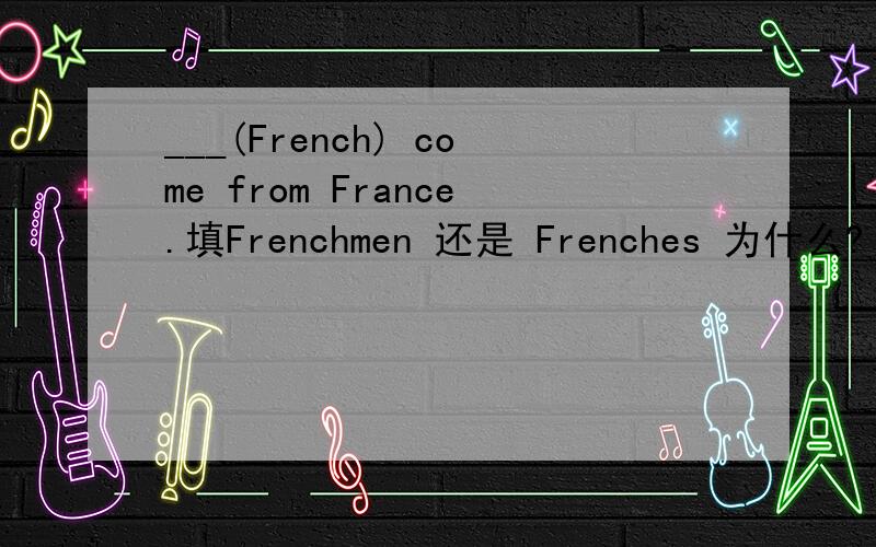 ___(French) come from France.填Frenchmen 还是 Frenches 为什么?