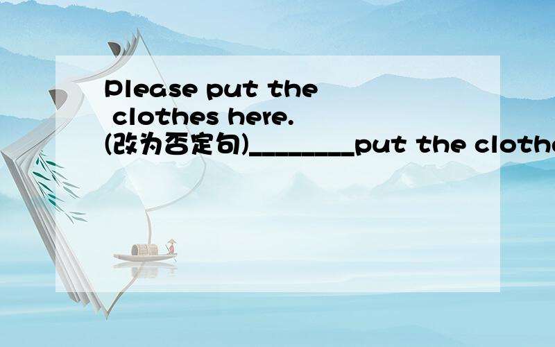 Please put the clothes here.(改为否定句)________put the clothes h