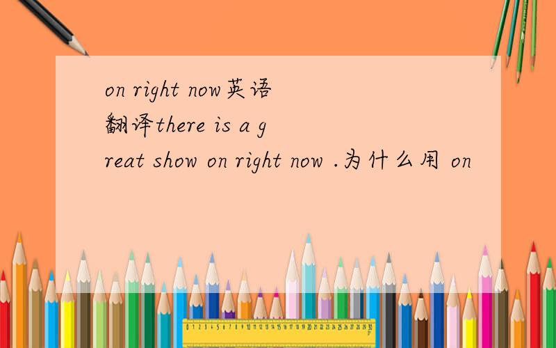 on right now英语翻译there is a great show on right now .为什么用 on