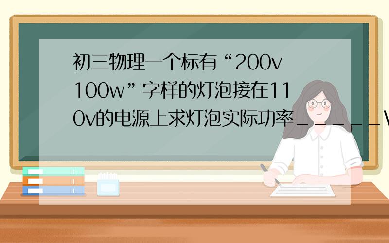 初三物理一个标有“200v 100w”字样的灯泡接在110v的电源上求灯泡实际功率_____W,实际电流_____A