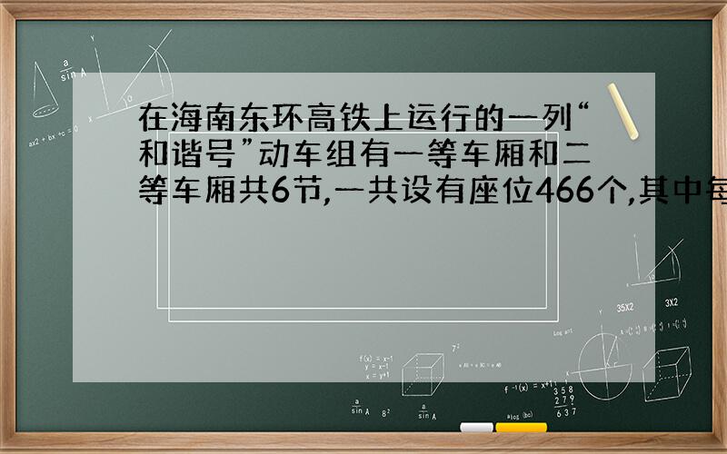 在海南东环高铁上运行的一列“和谐号”动车组有一等车厢和二等车厢共6节,一共设有座位466个,其中每节一等车厢塞座位64个