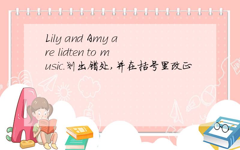 Lily and Amy are lidten to music.划出错处,并在括号里改正