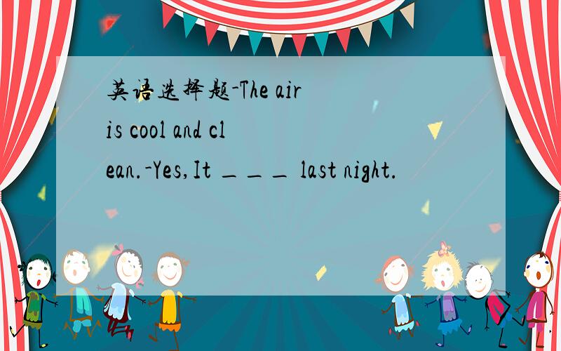 英语选择题-The air is cool and clean.-Yes,It ___ last night.