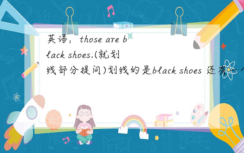 英语：those are black shoes.(就划线部分提问)划线的是black shoes 还有一个也是就划线部