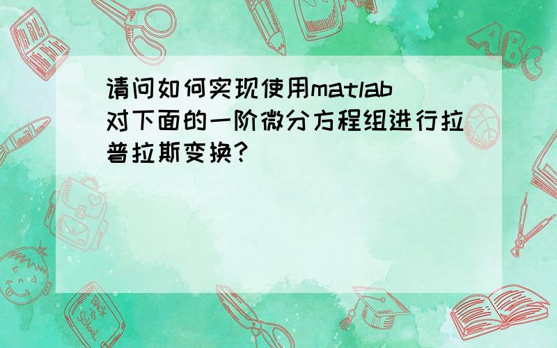 请问如何实现使用matlab对下面的一阶微分方程组进行拉普拉斯变换?