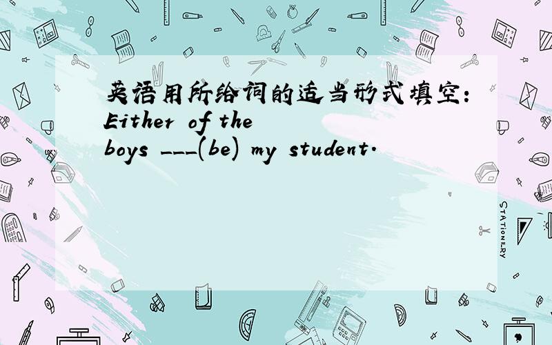 英语用所给词的适当形式填空：Either of the boys ___(be) my student.