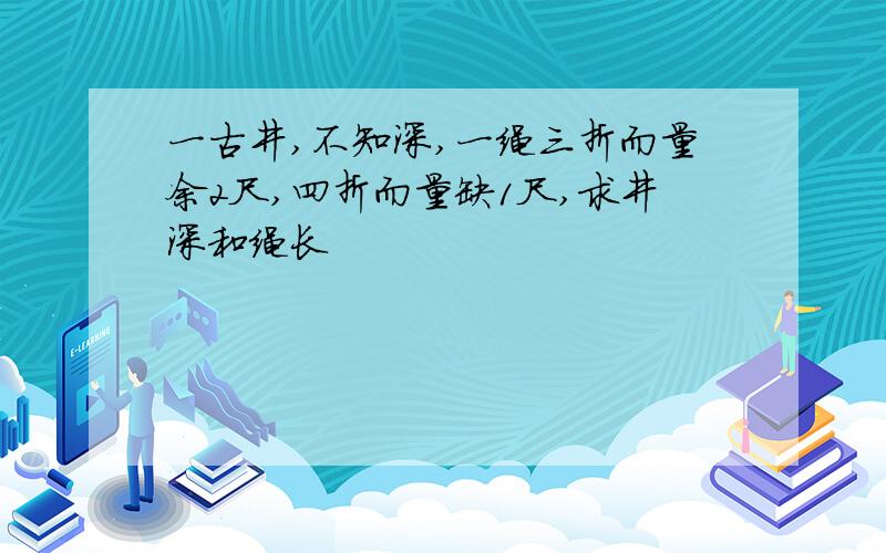 一古井,不知深,一绳三折而量余2尺,四折而量缺1尺,求井深和绳长