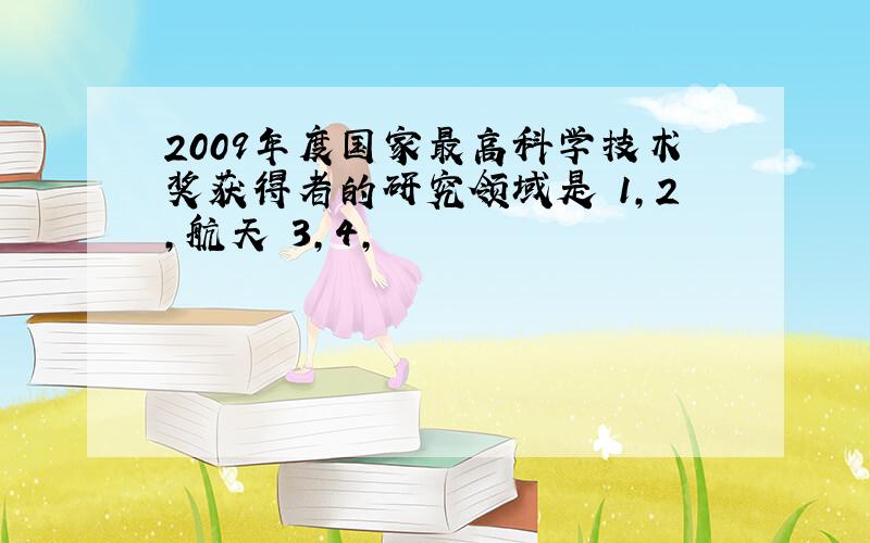 2009年度国家最高科学技术奖获得者的研究领域是 1,2,航天 3,4,