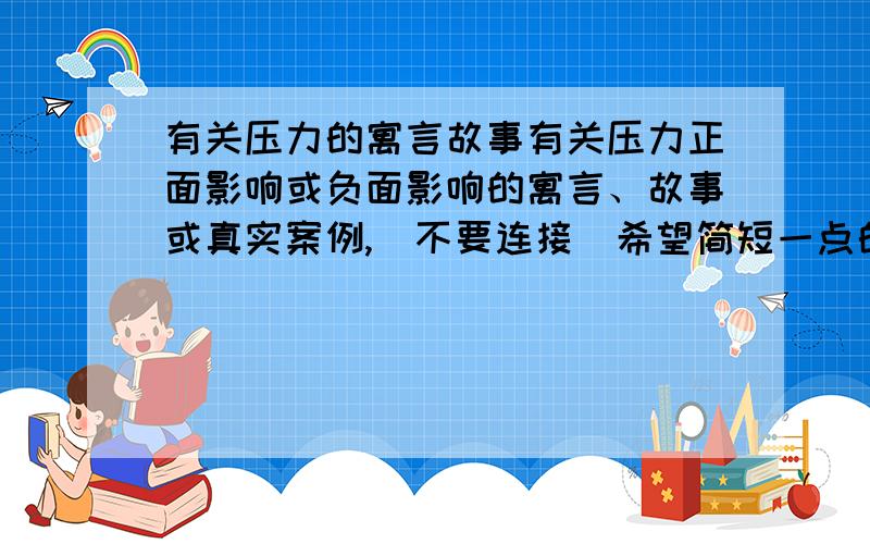 有关压力的寓言故事有关压力正面影响或负面影响的寓言、故事或真实案例,（不要连接）希望简短一点的故事……不要自己编的……