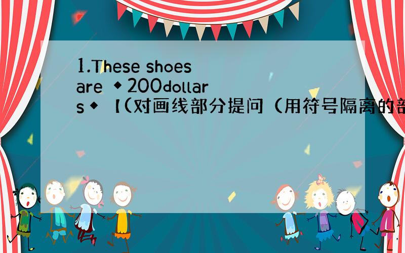 1.These shoes are ◆200dollars◆【(对画线部分提问（用符号隔离的部分,下同）】