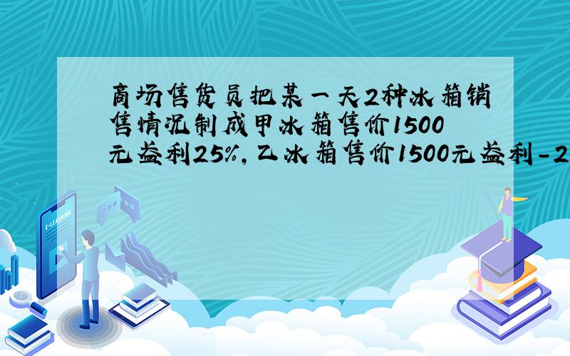 商场售货员把某一天2种冰箱销售情况制成甲冰箱售价1500元盈利25%,乙冰箱售价1500元盈利-25%,已知两种冰箱各售