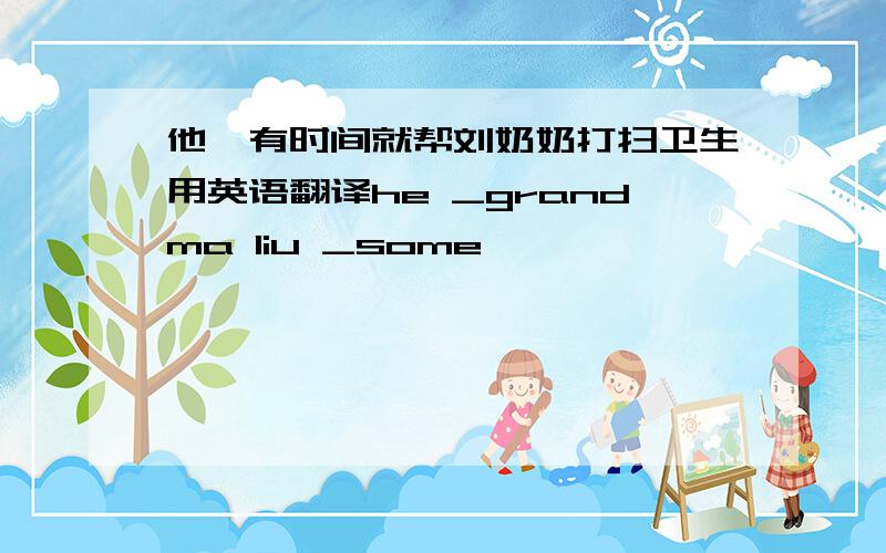 他一有时间就帮刘奶奶打扫卫生用英语翻译he _grandma liu _some…