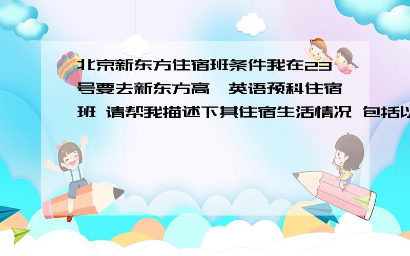 北京新东方住宿班条件我在23号要去新东方高一英语预科住宿班 请帮我描述下其住宿生活情况 包括以下几点:1.宿舍的空间和设