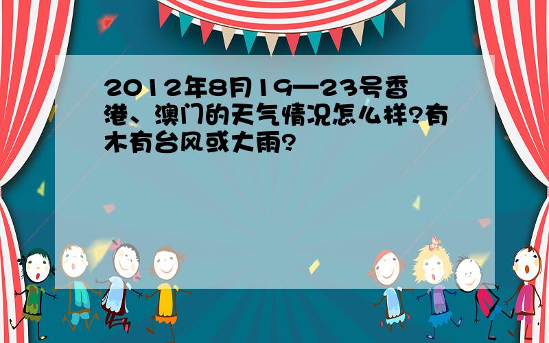 2012年8月19—23号香港、澳门的天气情况怎么样?有木有台风或大雨?