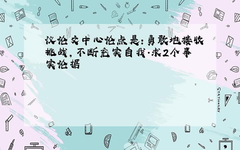 议论文中心论点是:勇敢地接收挑战,不断充实自我.求2个事实论据