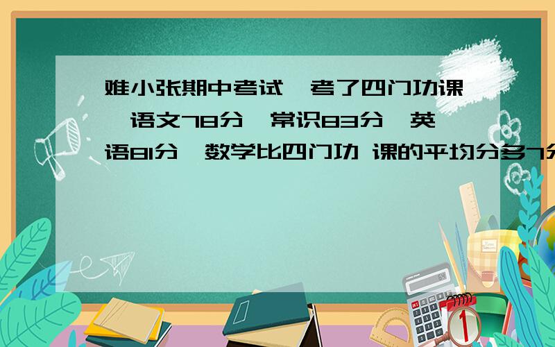 难小张期中考试,考了四门功课,语文78分,常识83分,英语81分,数学比四门功 课的平均分多7分.数学考了多少分?