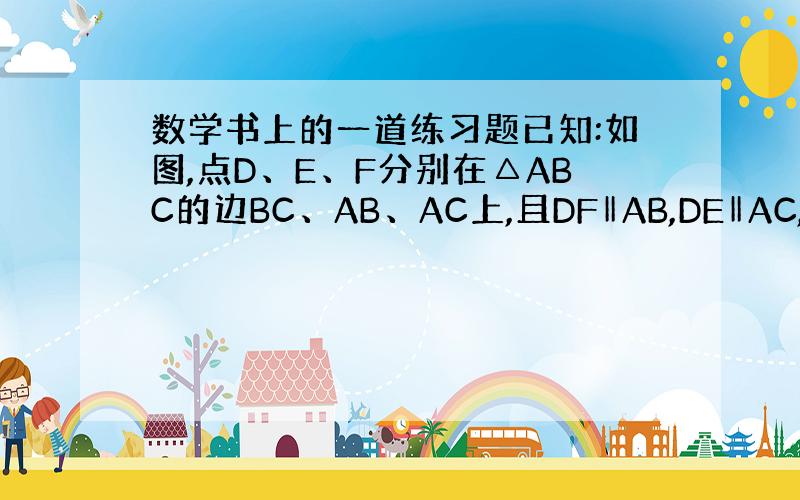 数学书上的一道练习题已知:如图,点D、E、F分别在△ABC的边BC、AB、AC上,且DF‖AB,DE‖AC,试利用平行线