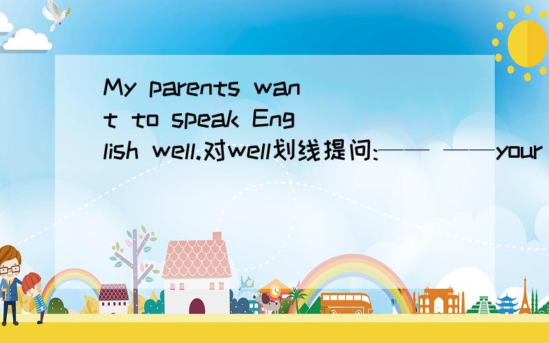 My parents want to speak English well.对well划线提问:—— ——your pa