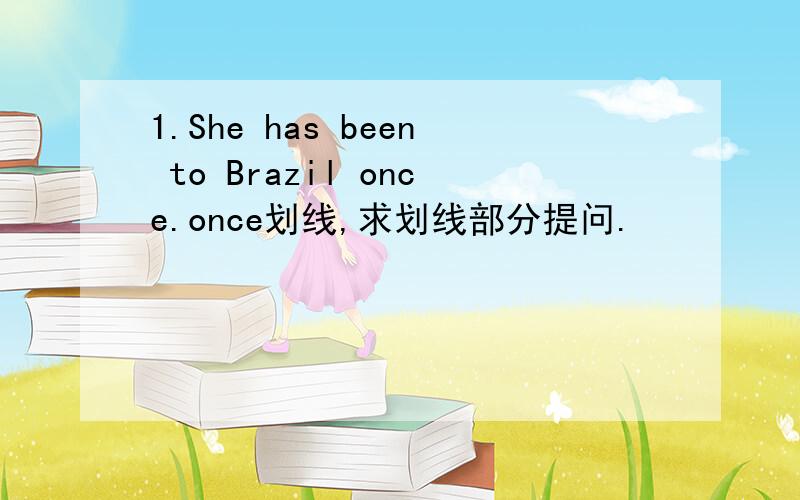 1.She has been to Brazil once.once划线,求划线部分提问.